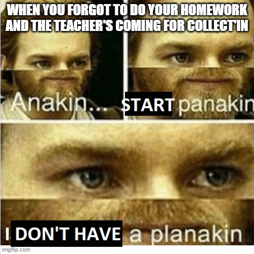 anakin, start panikin | WHEN YOU FORGOT TO DO YOUR HOMEWORK AND THE TEACHER'S COMING FOR COLLECT'IN | image tagged in anakin start panikin | made w/ Imgflip meme maker
