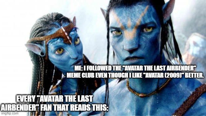 DON'T JUDGE ME! | ME: I FOLLOWED THE "AVATAR THE LAST AIRBENDER" MEME CLUB EVEN THOUGH I LIKE "AVATAR (2009)" BETTER. EVERY "AVATAR THE LAST AIRBENDER" FAN THAT READS THIS: | image tagged in avatar azul o dorado | made w/ Imgflip meme maker