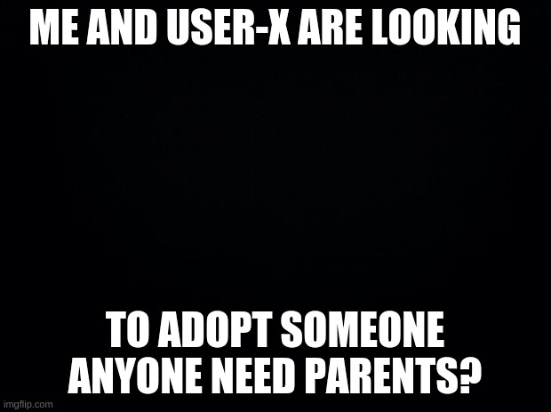 Black background | ME AND USER-X ARE LOOKING; TO ADOPT SOMEONE ANYONE NEED PARENTS? | image tagged in black background | made w/ Imgflip meme maker