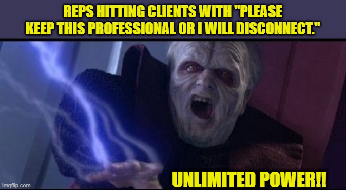 Unlimited Power | REPS HITTING CLIENTS WITH "PLEASE KEEP THIS PROFESSIONAL OR I WILL DISCONNECT."; UNLIMITED POWER!! | image tagged in ultimate power,call center,phone center,keep it clean,professional | made w/ Imgflip meme maker