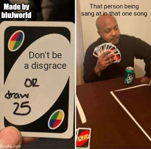 disgrace | Made by bluJworld; That person being sang at in that one song; Don't be a disgrace | image tagged in memes | made w/ Imgflip meme maker