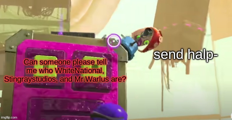 Please. | Can someone please tell me who WhiteNational, Stingraystudios, and Mr.Warlus are? | image tagged in splatoon 2 | made w/ Imgflip meme maker