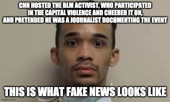 Fake news strikes again | CNN HOSTED THE BLM ACTIVIST, WHO PARTICIPATED IN THE CAPITAL VIOLENCE AND CHEERED IT ON, AND PRETENDED HE WAS A JOURNALIST DOCUMENTING THE EVENT; THIS IS WHAT FAKE NEWS LOOKS LIKE | image tagged in fake news,cnn,blm,capital violence | made w/ Imgflip meme maker