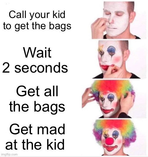 Clown Applying Makeup Meme | Call your kid to get the bags; Wait 2 seconds; Get all the bags; Get mad at the kid | image tagged in memes,clown applying makeup | made w/ Imgflip meme maker