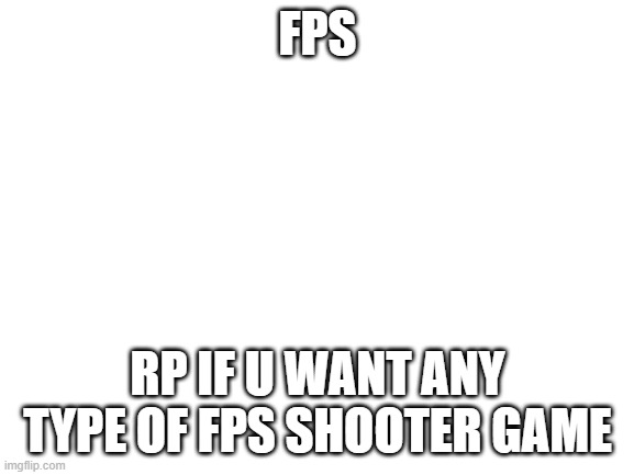 lets do it | FPS; RP IF U WANT ANY TYPE OF FPS SHOOTER GAME | image tagged in blank white template | made w/ Imgflip meme maker