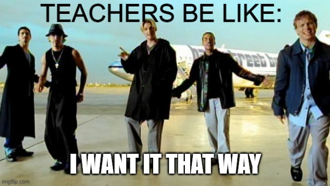 I want it that way backstreet boys | TEACHERS BE LIKE:; I WANT IT THAT WAY | image tagged in i want it that way backstreet boys | made w/ Imgflip meme maker