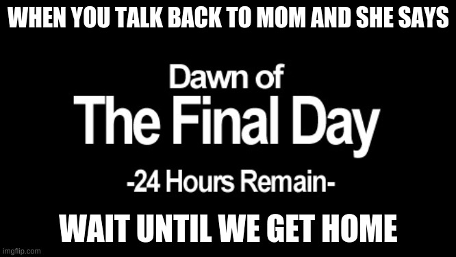 Dawn of the final day | WHEN YOU TALK BACK TO MOM AND SHE SAYS; WAIT UNTIL WE GET HOME | image tagged in dawn of the final day | made w/ Imgflip meme maker