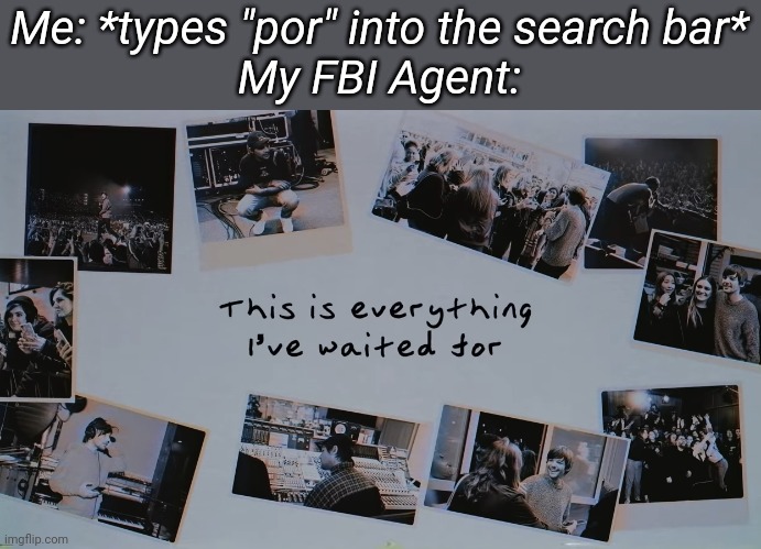 Me: *types "por" into the search bar*
My FBI Agent: | made w/ Imgflip meme maker
