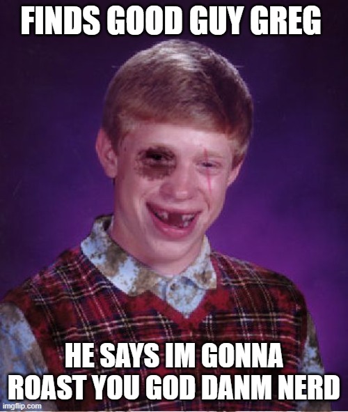 Beat-up Bad Luck Brian | FINDS GOOD GUY GREG; HE SAYS IM GONNA ROAST YOU GOD DANM NERD | image tagged in beat-up bad luck brian | made w/ Imgflip meme maker