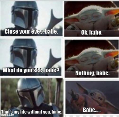 Mando and Baby Yoda | Close your eyes, babe. Ok, babe. What do you see, babe? Nothing, babe. Babe..... That's my life without you, babe. | image tagged in love | made w/ Imgflip meme maker