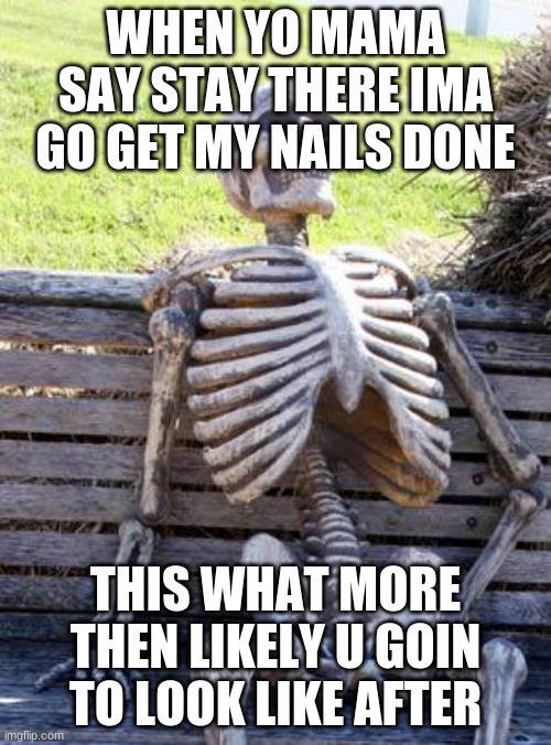 Waiting Skeleton | WHEN YO MAMA SAY STAY THERE IMA GO GET MY NAILS DONE; THIS WHAT MORE THEN LIKELY U GOIN TO LOOK LIKE AFTER | image tagged in memes,waiting skeleton | made w/ Imgflip meme maker