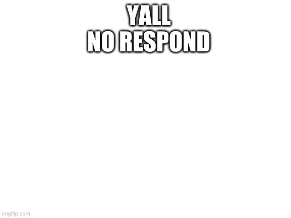 Blank White Template | YALL NO RESPOND | image tagged in blank white template | made w/ Imgflip meme maker