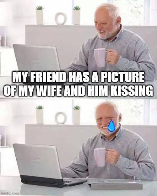 Wow | MY FRIEND HAS A PICTURE OF MY WIFE AND HIM KISSING | image tagged in memes,hide the pain harold,lol | made w/ Imgflip meme maker