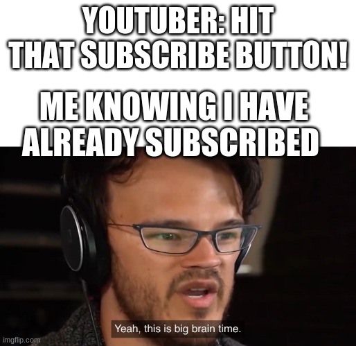 See the joke is i would UNsubscribe | YOUTUBER: HIT THAT SUBSCRIBE BUTTON! ME KNOWING I HAVE ALREADY SUBSCRIBED | image tagged in yeah this is big brain time | made w/ Imgflip meme maker