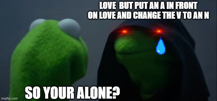 Love = Alone | LOVE  BUT PUT AN A IN FRONT ON LOVE AND CHANGE THE V TO AN N; SO YOUR ALONE? | image tagged in memes,evil kermit,lol | made w/ Imgflip meme maker