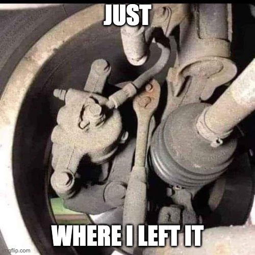 Lost tools | JUST; WHERE I LEFT IT | image tagged in funny memes,cars,tools | made w/ Imgflip meme maker