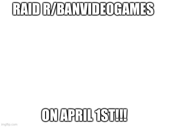 comment “I’m coming” to join the army | RAID R/BANVIDEOGAMES; ON APRIL 1ST!!! | image tagged in blank white template,raid ban video games | made w/ Imgflip meme maker