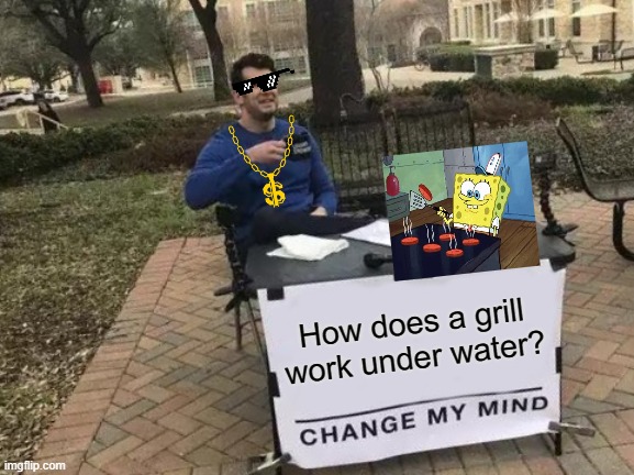 How? | How does a grill work under water? | image tagged in memes,change my mind,lol,spongebob | made w/ Imgflip meme maker
