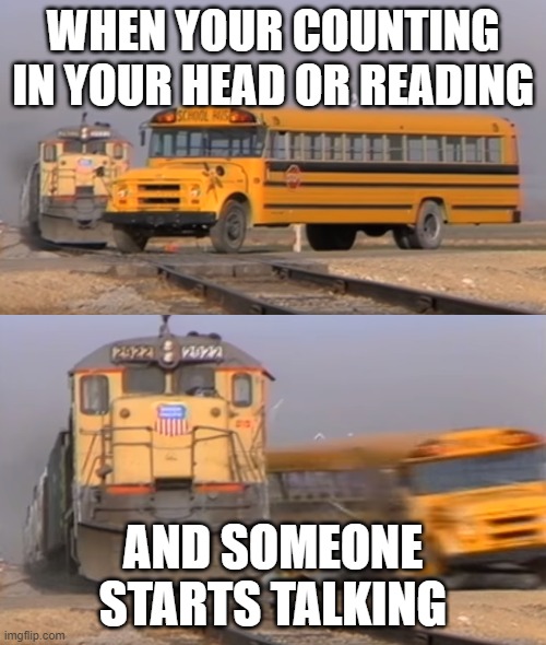 A train hitting a school bus | WHEN YOUR COUNTING IN YOUR HEAD OR READING; AND SOMEONE STARTS TALKING | image tagged in a train hitting a school bus | made w/ Imgflip meme maker