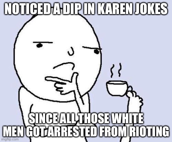 thinking meme | NOTICED A DIP IN KAREN JOKES; SINCE ALL THOSE WHITE MEN GOT ARRESTED FROM RIOTING | image tagged in thinking meme,memes | made w/ Imgflip meme maker