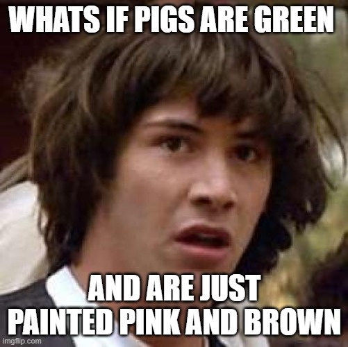 Conspiracy Keanu | WHATS IF PIGS ARE GREEN; AND ARE JUST PAINTED PINK AND BROWN | image tagged in memes,conspiracy keanu | made w/ Imgflip meme maker