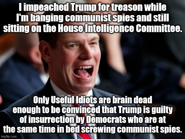 Swalwell and Trump Impeachment | I impeached Trump for treason while I'm banging communist spies and still sitting on the House Intelligence Committee. Only Useful Idiots are brain dead enough to be convinced that Trump is guilty of insurrection by Democrats who are at the same time in bed screwing communist spies. | image tagged in eric swalwell | made w/ Imgflip meme maker