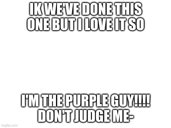 I'm the Purple Guy | IK WE'VE DONE THIS ONE BUT I LOVE IT SO; I'M THE PURPLE GUY!!!!
DON'T JUDGE ME- | image tagged in blank white template | made w/ Imgflip meme maker