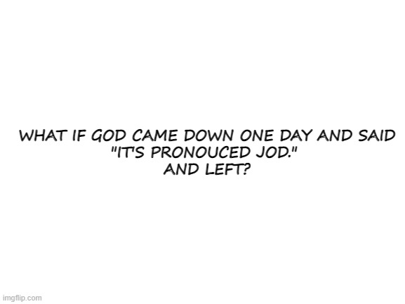 What if? | WHAT IF GOD CAME DOWN ONE DAY AND SAID
"IT'S PRONOUCED JOD." 
AND LEFT? | image tagged in what if | made w/ Imgflip meme maker