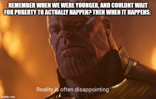Reality is often dissapointing | REMEMBER WHEN WE WERE YOUNGER, AND COULDNT WAIT FOR PUBERTY TO ACTUALLY HAPPEN? THEN WHEN IT HAPPENS: | image tagged in reality is often dissapointing | made w/ Imgflip meme maker