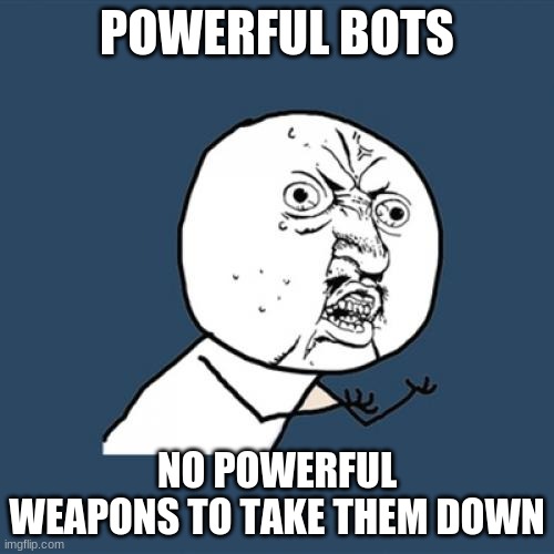 Y U No Meme | POWERFUL BOTS; NO POWERFUL WEAPONS TO TAKE THEM DOWN | image tagged in memes,y u no | made w/ Imgflip meme maker