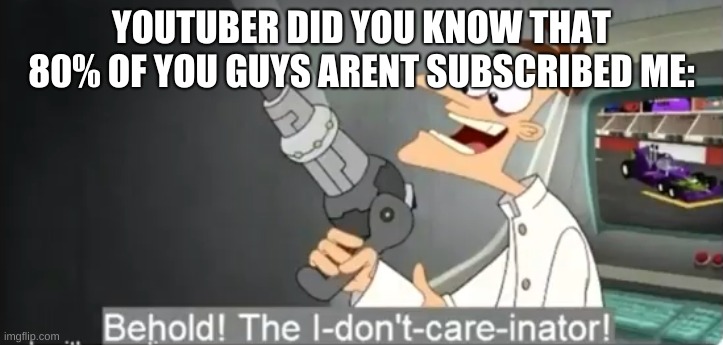 I dont care | YOUTUBER DID YOU KNOW THAT 80% OF YOU GUYS ARENT SUBSCRIBED ME: | image tagged in i dont care | made w/ Imgflip meme maker