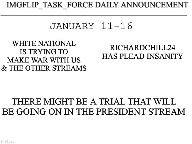 Imgflip Task Force Daily Announcement | WHITE NATIONAL IS TRYING TO MAKE WAR WITH US & THE OTHER STREAMS; JANUARY 11-16; RICHARDCHILL24 HAS PLEAD INSANITY; THERE MIGHT BE A TRIAL THAT WILL BE GOING ON IN THE PRESIDENT STREAM | made w/ Imgflip meme maker