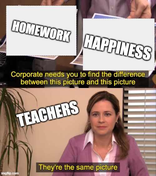 there the same picture | HAPPINESS; HOMEWORK; TEACHERS | image tagged in there the same picture | made w/ Imgflip meme maker