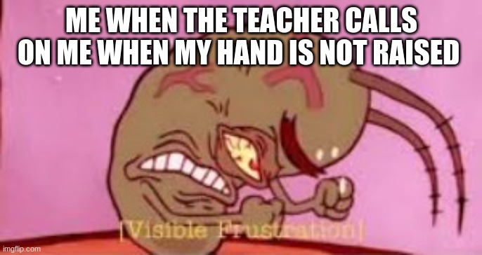teachers be like | ME WHEN THE TEACHER CALLS ON ME WHEN MY HAND IS NOT RAISED | image tagged in visible frustration,teacher | made w/ Imgflip meme maker