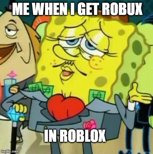 Roblox Meme | ME WHEN I GET ROBUX; IN ROBLOX | image tagged in rich spongebob | made w/ Imgflip meme maker