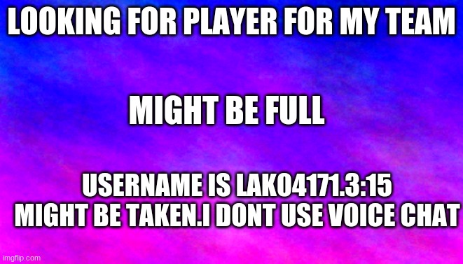 please join | LOOKING FOR PLAYER FOR MY TEAM; MIGHT BE FULL; USERNAME IS LAK04171.3:15 MIGHT BE TAKEN.I DONT USE VOICE CHAT | image tagged in cool blank template | made w/ Imgflip meme maker