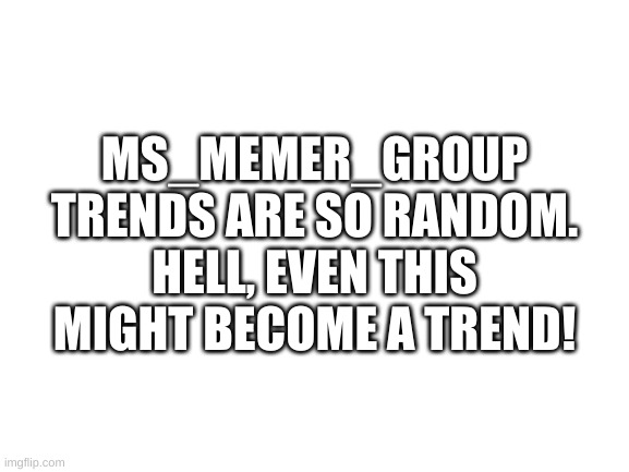 imagine if it does- | MS_MEMER_GROUP TRENDS ARE SO RANDOM. HELL, EVEN THIS MIGHT BECOME A TREND! | image tagged in memes,funny,trends,bruh | made w/ Imgflip meme maker