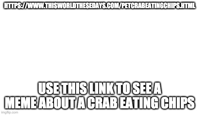 https://www.thisworldthesedays.com/petcrabeatingchips.html | HTTPS://WWW.THISWORLDTHESEDAYS.COM/PETCRABEATINGCHIPS.HTML; USE THIS LINK TO SEE A MEME ABOUT A CRAB EATING CHIPS | image tagged in blank | made w/ Imgflip meme maker