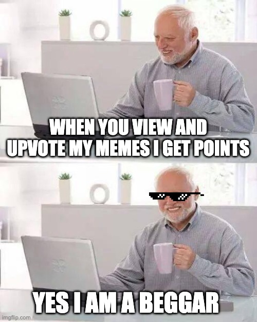 Yes I'm a Beggar | WHEN YOU VIEW AND UPVOTE MY MEMES I GET POINTS; YES I AM A BEGGAR | image tagged in memes,hide the pain harold | made w/ Imgflip meme maker
