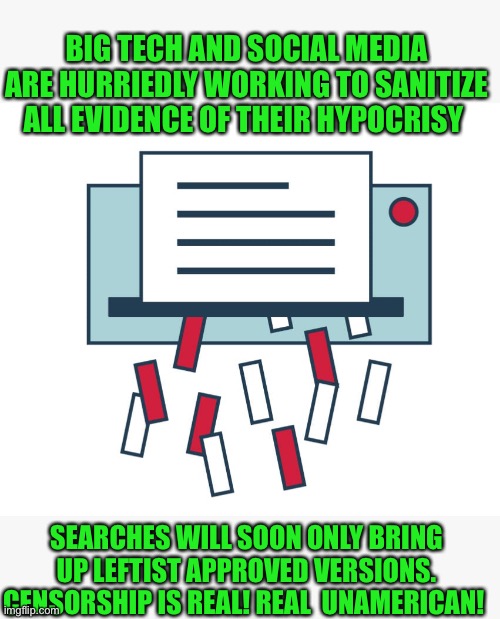 The Left is in full document purge mode | BIG TECH AND SOCIAL MEDIA ARE HURRIEDLY WORKING TO SANITIZE ALL EVIDENCE OF THEIR HYPOCRISY; SEARCHES WILL SOON ONLY BRING UP LEFTIST APPROVED VERSIONS. CENSORSHIP IS REAL! REAL  UNAMERICAN! | image tagged in leftists,traitors,democratic socialism,communist socialist,liberal hypocrisy,stupid liberals | made w/ Imgflip meme maker