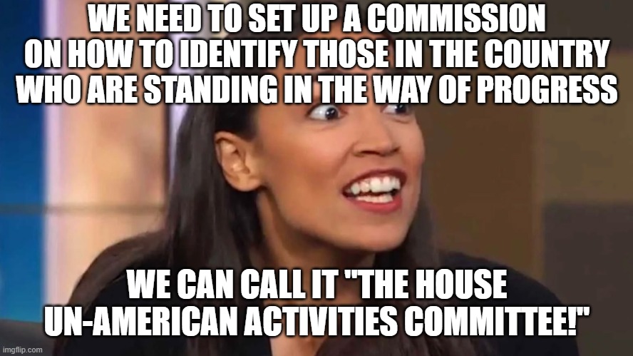 Crazy AOC | WE NEED TO SET UP A COMMISSION ON HOW TO IDENTIFY THOSE IN THE COUNTRY WHO ARE STANDING IN THE WAY OF PROGRESS; WE CAN CALL IT "THE HOUSE UN-AMERICAN ACTIVITIES COMMITTEE!" | image tagged in crazy aoc | made w/ Imgflip meme maker