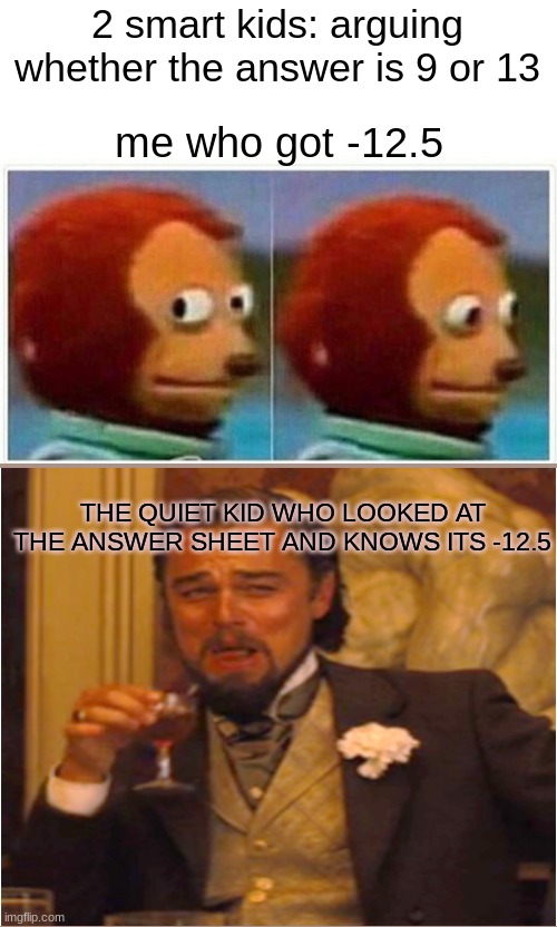 You Know, they could BOTH be wrong... | 2 smart kids: arguing whether the answer is 9 or 13; me who got -12.5; THE QUIET KID WHO LOOKED AT THE ANSWER SHEET AND KNOWS ITS -12.5 | image tagged in memes,monkey puppet,funny | made w/ Imgflip meme maker