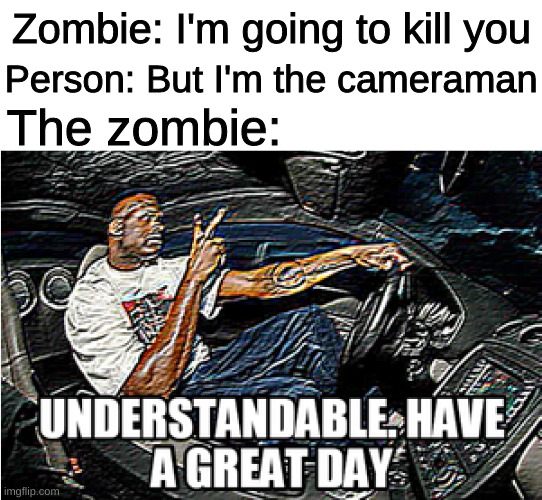 UNDERSTANDABLE, HAVE A GREAT DAY | Zombie: I'm going to kill you; Person: But I'm the cameraman; The zombie: | image tagged in understandable have a great day | made w/ Imgflip meme maker