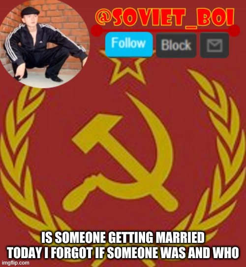 soviet boi | IS SOMEONE GETTING MARRIED TODAY I FORGOT IF SOMEONE WAS AND WHO | image tagged in soviet boi | made w/ Imgflip meme maker