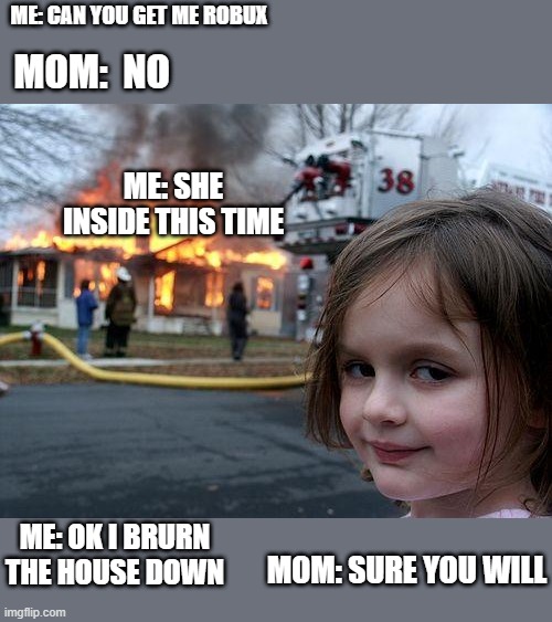 Robux Madess | ME: CAN YOU GET ME ROBUX; MOM:  NO; ME: SHE INSIDE THIS TIME; ME: OK I BRURN THE HOUSE DOWN; MOM: SURE YOU WILL | image tagged in memes,disaster girl | made w/ Imgflip meme maker