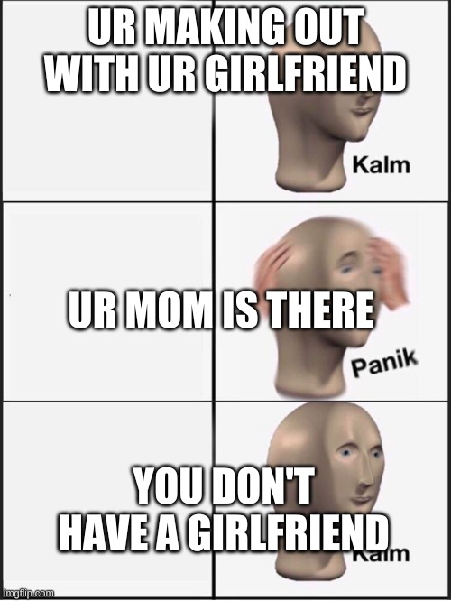 Kalm panik kalm | UR MAKING OUT WITH UR GIRLFRIEND; UR MOM IS THERE; YOU DON'T HAVE A GIRLFRIEND | image tagged in kalm panik kalm | made w/ Imgflip meme maker
