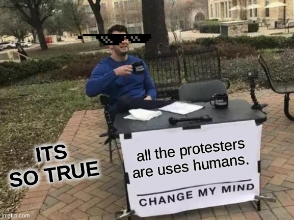 who agrees? | ITS SO TRUE; all the protesters are uses humans. | image tagged in change my mind | made w/ Imgflip meme maker