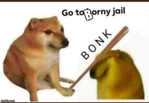 Go to horny jail | B | image tagged in go to horny jail | made w/ Imgflip meme maker