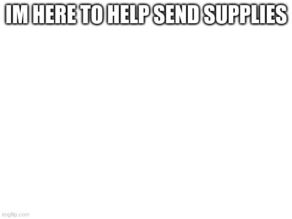 Blank White Template |  IM HERE TO HELP SEND SUPPLIES | image tagged in blank white template | made w/ Imgflip meme maker