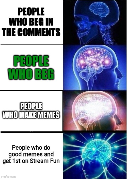 I hate when people beg in somebodys meme | PEOPLE WHO BEG IN THE COMMENTS; PEOPLE WHO BEG; PEOPLE WHO MAKE MEMES; People who do good memes and get 1st on Stream Fun | image tagged in memes,expanding brain,never gonna give you up,never gonna let you down,fun | made w/ Imgflip meme maker